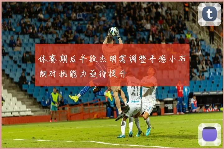休赛期后半段杰明需调整手感小布朗对抗能力亟待提升