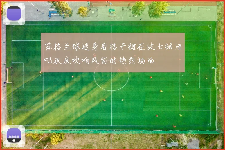苏格兰球迷身着格子裙在波士顿酒吧欢庆吹响风笛的热烈场面