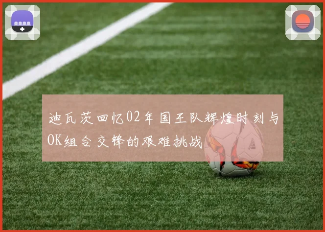 迪瓦茨回忆02年国王队辉煌时刻与OK组合交锋的艰难挑战