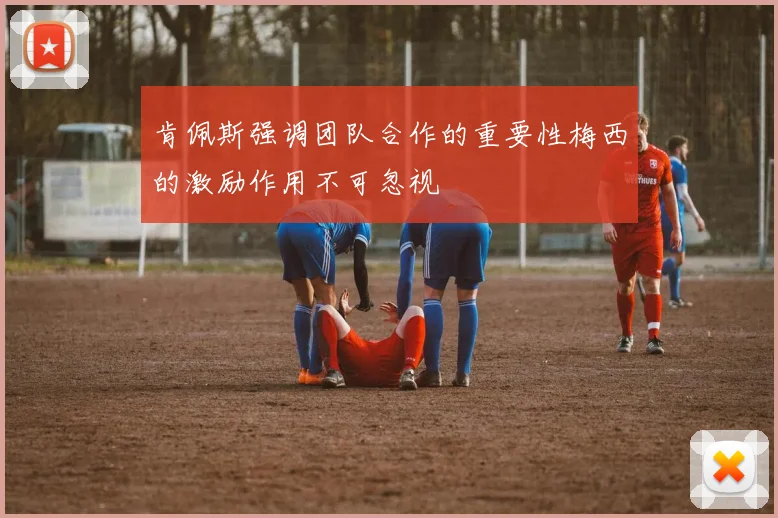 肯佩斯强调团队合作的重要性梅西的激励作用不可忽视