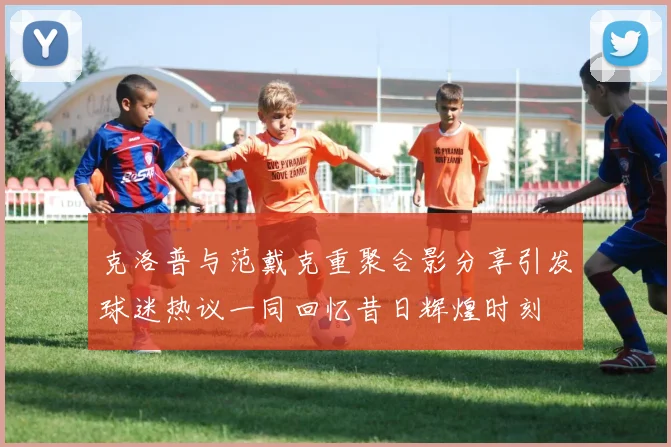 克洛普与范戴克重聚合影分享引发球迷热议一同回忆昔日辉煌时刻