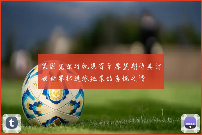 莱因克尔对凯恩寄予厚望期待其打破世界杯进球纪录的喜悦之情