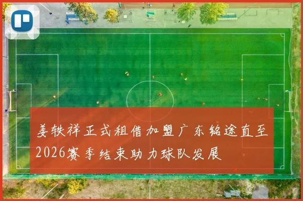 姜轶祥正式租借加盟广东铭途直至2026赛季结束助力球队发展