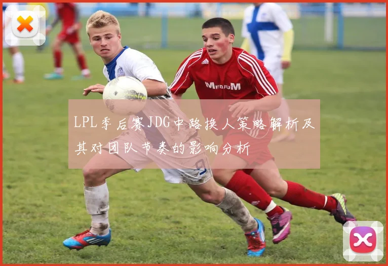 LPL季后赛JDG中路换人策略解析及其对团队节奏的影响分析