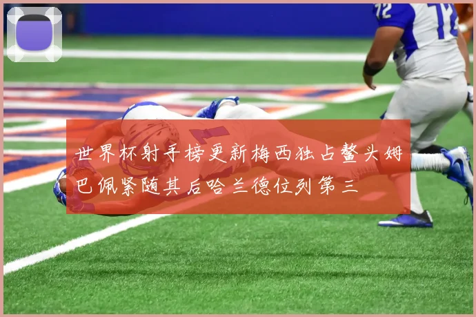 世界杯射手榜更新梅西独占鳌头姆巴佩紧随其后哈兰德位列第三