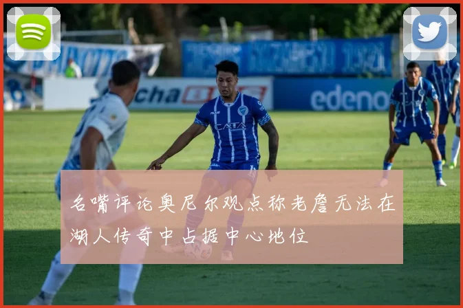 名嘴评论奥尼尔观点称老詹无法在湖人传奇中占据中心地位