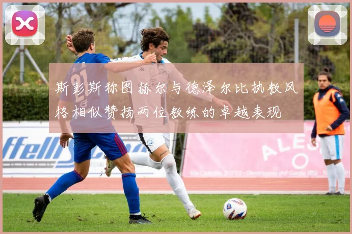 斯彭斯称图赫尔与德泽尔比执教风格相似赞扬两位教练的卓越表现