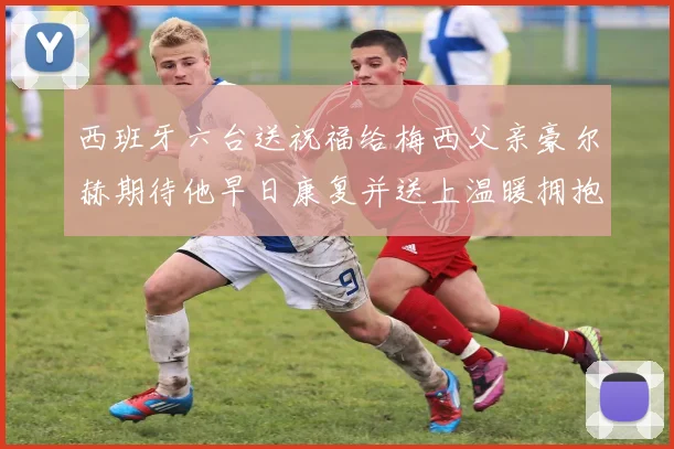 西班牙六台送祝福给梅西父亲豪尔赫期待他早日康复并送上温暖拥抱