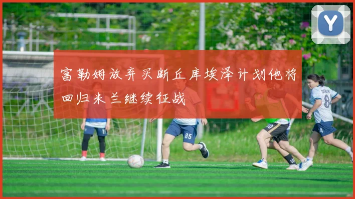 富勒姆放弃买断丘库埃泽计划他将回归米兰继续征战