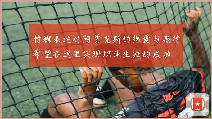 特狮表达对阿贾克斯的热爱与期待希望在这里实现职业生涯的成功