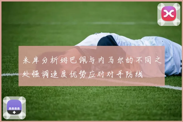米库分析姆巴佩与内马尔的不同之处强调速度优势应对对手防线