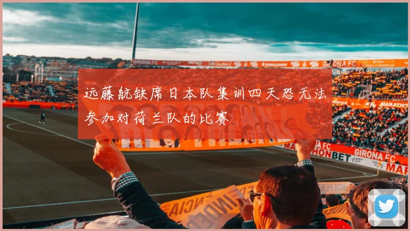 远藤航缺席日本队集训四天恐无法参加对荷兰队的比赛