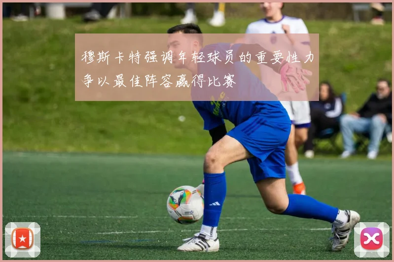 穆斯卡特强调年轻球员的重要性力争以最佳阵容赢得比赛